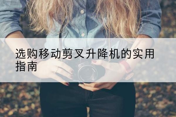 南澳移动剪叉升降机怎么选-选购移动剪叉升降机的实用指南