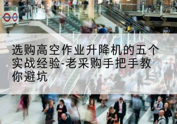 南澳高空作业升降机厂家-选购高空作业升降机的五个实战经验-老采购手把手教你避坑