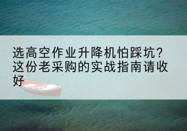 南澳高空作业升降机厂家推荐-选高空作业升降机怕踩坑？这份老采购的实战指南请收好