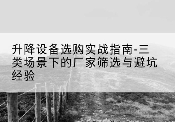 南澳移动式升降机厂家推荐-升降设备选购实战指南-三类场景下的厂家筛选与避坑经验