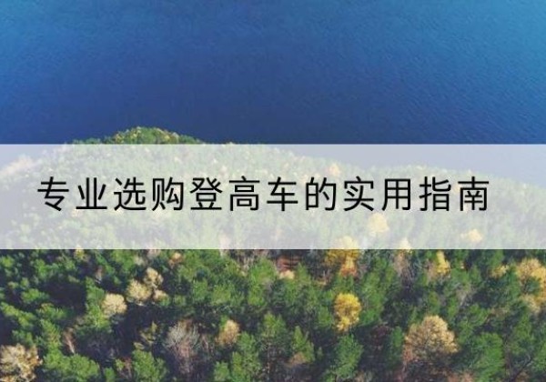 南澳电动登高车厂家推荐-专业选购登高车的实用指南