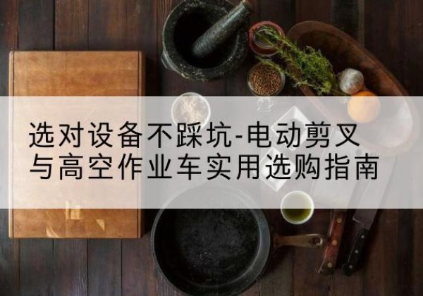 南澳电动剪叉升降平台怎么选-选对设备不踩坑-电动剪叉与高空作业车实用选购指南