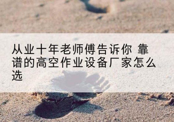 南澳高空作业升降机厂家推荐-从业十年老师傅告诉你 靠谱的高空作业设备厂家怎么选