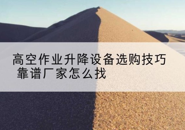 南澳电动升降平台厂家推荐-高空作业升降设备选购技巧 靠谱厂家怎么找
