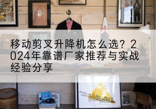 南澳升降平台厂家推荐-移动剪叉升降机怎么选？2024年靠谱厂家推荐与实战经验分享