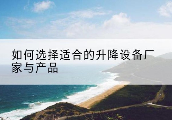 南澳电动升降平台厂家-如何选择适合的升降设备厂家与产品