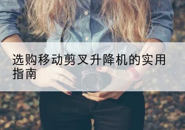 南澳移动剪叉升降机怎么选-选购移动剪叉升降机的实用指南