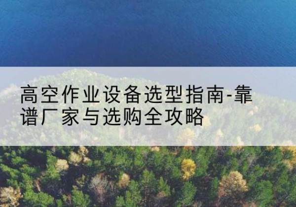 南澳升降车厂家-高空作业设备选型指南-靠谱厂家与选购全攻略