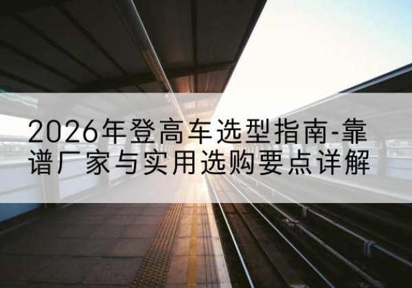南澳登高车厂家推荐-2026年登高车选型指南-靠谱厂家与实用选购要点详解
