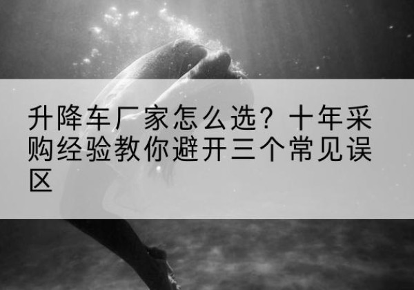 南澳升降车厂家-怎么选？十年采购经验教你避开三个常见误区