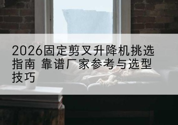 南澳固定剪叉升降机厂家推荐-2026固定剪叉升降机挑选指南 靠谱厂家参考与选型技巧