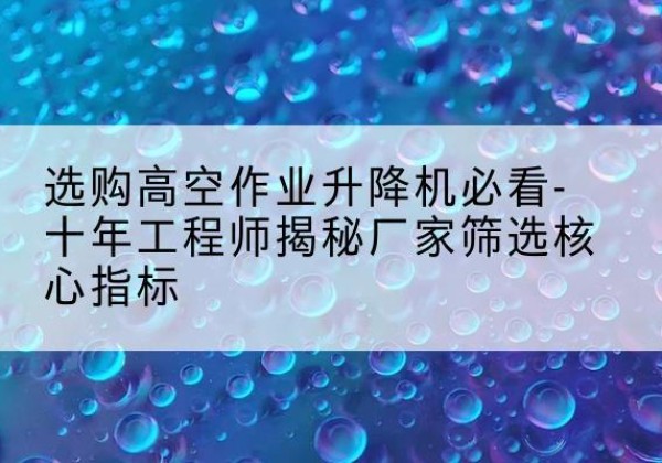 南澳高空作业升降机厂家推荐-选购高空作业升降机必看-十年工程师揭秘厂家筛选核心指标