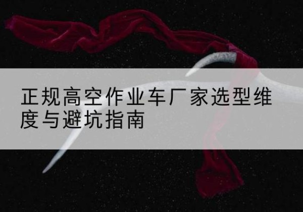 南澳高空作业车厂家-正规选型维度与避坑指南
