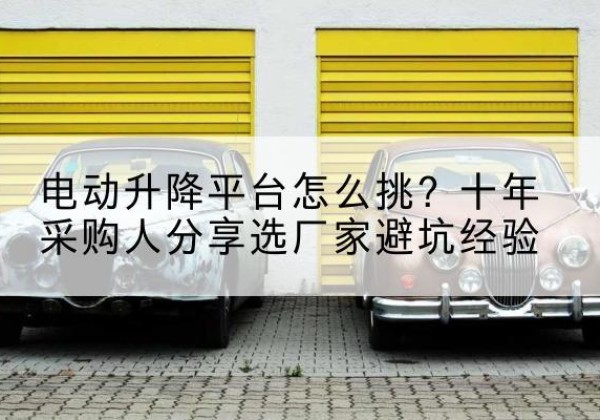 南澳电动升降平台厂家-电动升降平台怎么挑？十年采购人分享选厂家避坑经验